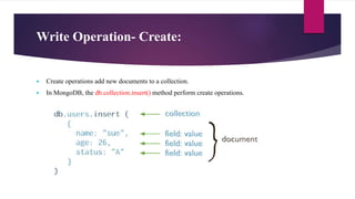 Write Operation- Create:
 Create operations add new documents to a collection.
 In MongoDB, the db.collection.insert() method perform create operations.
 