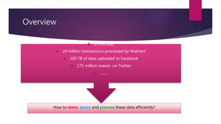 Overview
 In one day:
 24 million transactions processed by Walmart
 100 TB of data uploaded to Facebook
 175 million tweets on Twitter
 ……….
How to store, query and process these data efficiently?
 