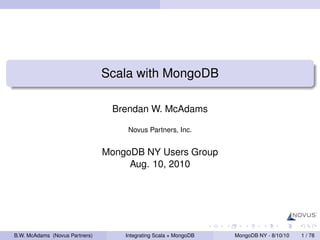 Scala with MongoDB

                                 Brendan W. McAdams

                                     Novus Partners, Inc.


                                MongoDB NY Users Group
                                     Aug. 10, 2010




B.W. McAdams (Novus Partners)       Integrating Scala + MongoDB   MongoDB NY - 8/10/10   1 / 78
 