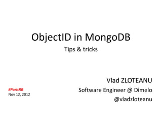 ObjectID in MongoDB
                            Tips & tricks



                                            Vlad ZLOTEANU
     #ParisRB                    Software Engineer @ Dimelo
     Nov 12, 2012
                                              @vladzloteanu


Copyright Dimelo SA                                www.dimelo.com
 