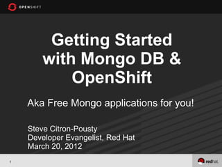 Getting Started
       with Mongo DB &
           OpenShift
    Aka Free Mongo applications for you!

    Steve Citron-Pousty
    Developer Evangelist, Red Hat
    March 20, 2012
1
 