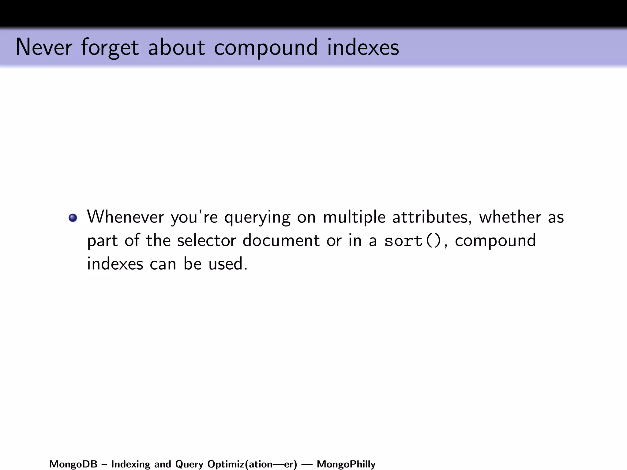 Never forget about compound indexes




         Whenever you’re querying on multiple attributes, whether as
         part of the selector document or in a sort(), compound
         indexes can be used.




   MongoDB – Indexing and Query Optimiz(ation—er) — MongoPhilly
 
