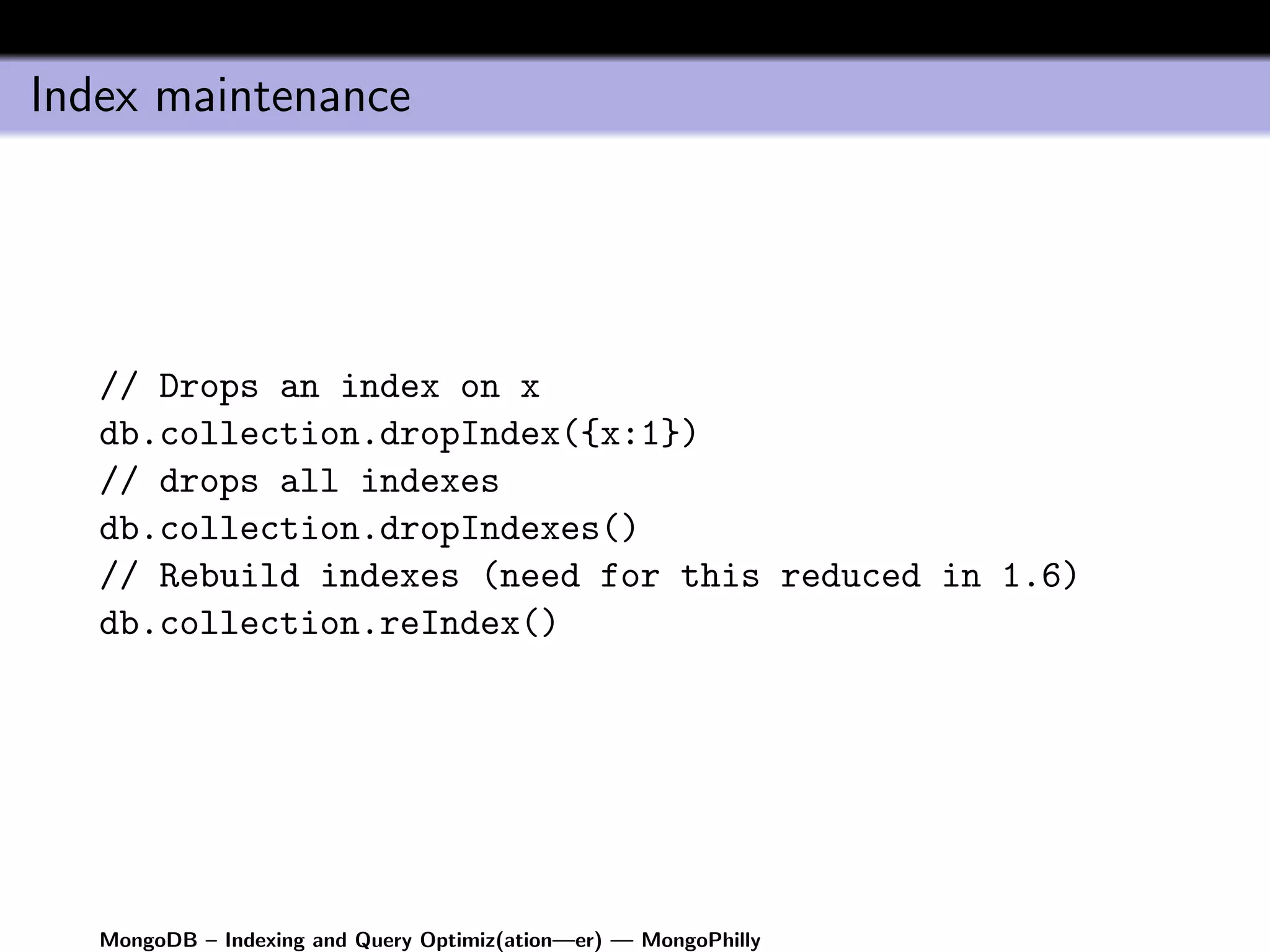 Index maintenance




   // Drops an index on x
   db.collection.dropIndex({x:1})
   // drops all indexes
   db.collection.dropIndexes()
   // Rebuild indexes (need for this reduced in 1.6)
   db.collection.reIndex()




   MongoDB – Indexing and Query Optimiz(ation—er) — MongoPhilly
 