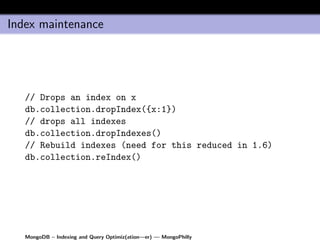 Index maintenance




   // Drops an index on x
   db.collection.dropIndex({x:1})
   // drops all indexes
   db.collection.dropIndexes()
   // Rebuild indexes (need for this reduced in 1.6)
   db.collection.reIndex()




   MongoDB – Indexing and Query Optimiz(ation—er) — MongoPhilly
 