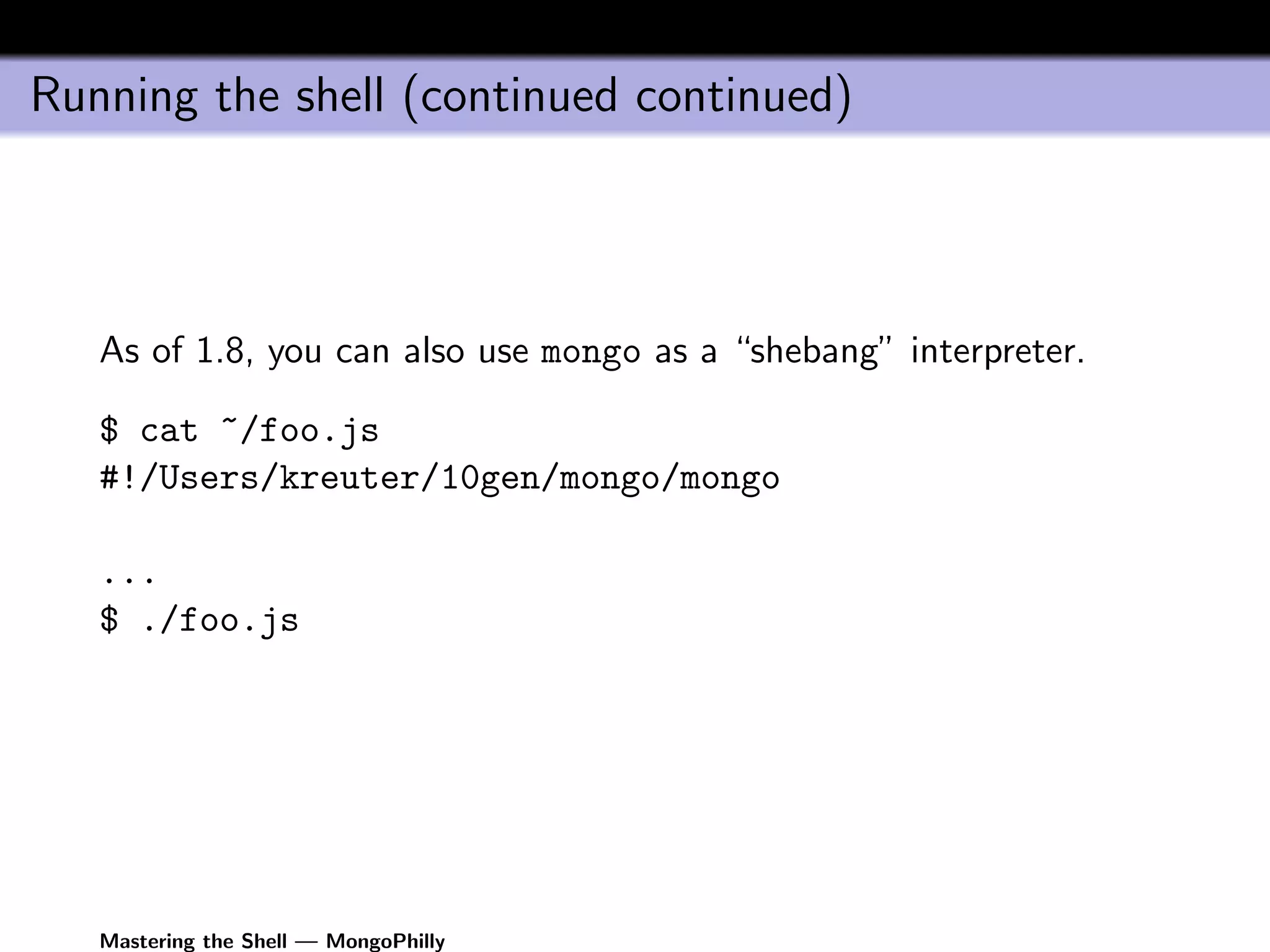 Running the shell (continued continued)




   As of 1.8, you can also use mongo as a “shebang” interpreter.

   $ cat ~/foo.js
   #!/Users/kreuter/10gen/mongo/mongo

   ...
   $ ./foo.js




   Mastering the Shell — MongoPhilly
 