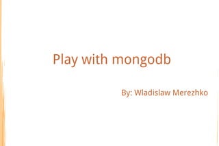 Play with mongodb

         By: Wladislaw Merezhko
 
