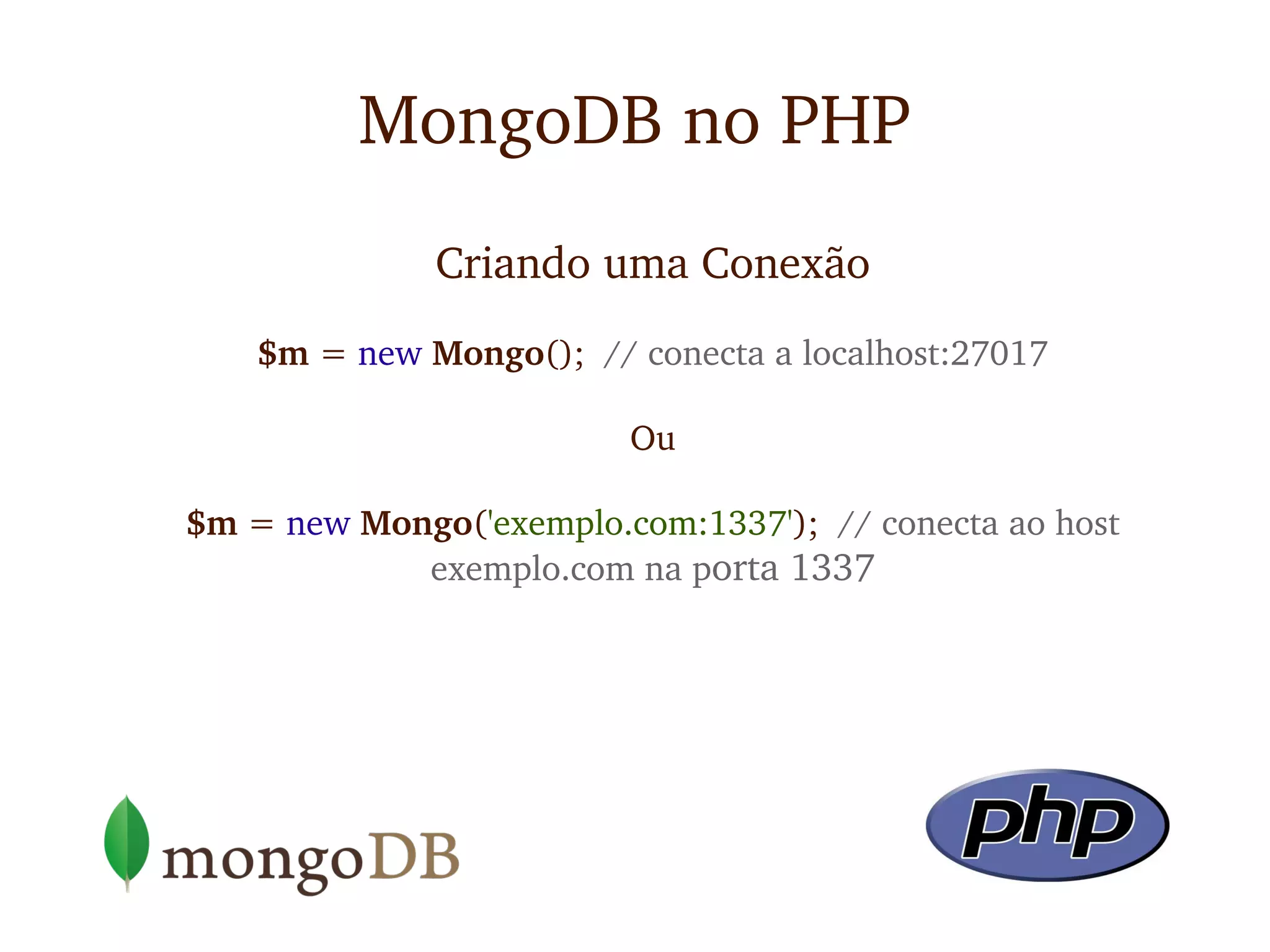 MongoDB no PHP
              Criando uma Conexão
    $m = new Mongo();  // conecta a localhost:27017

                          Ou

$m = new Mongo('exemplo.com:1337');  // conecta ao host 
            exemplo.com na porta 1337
 