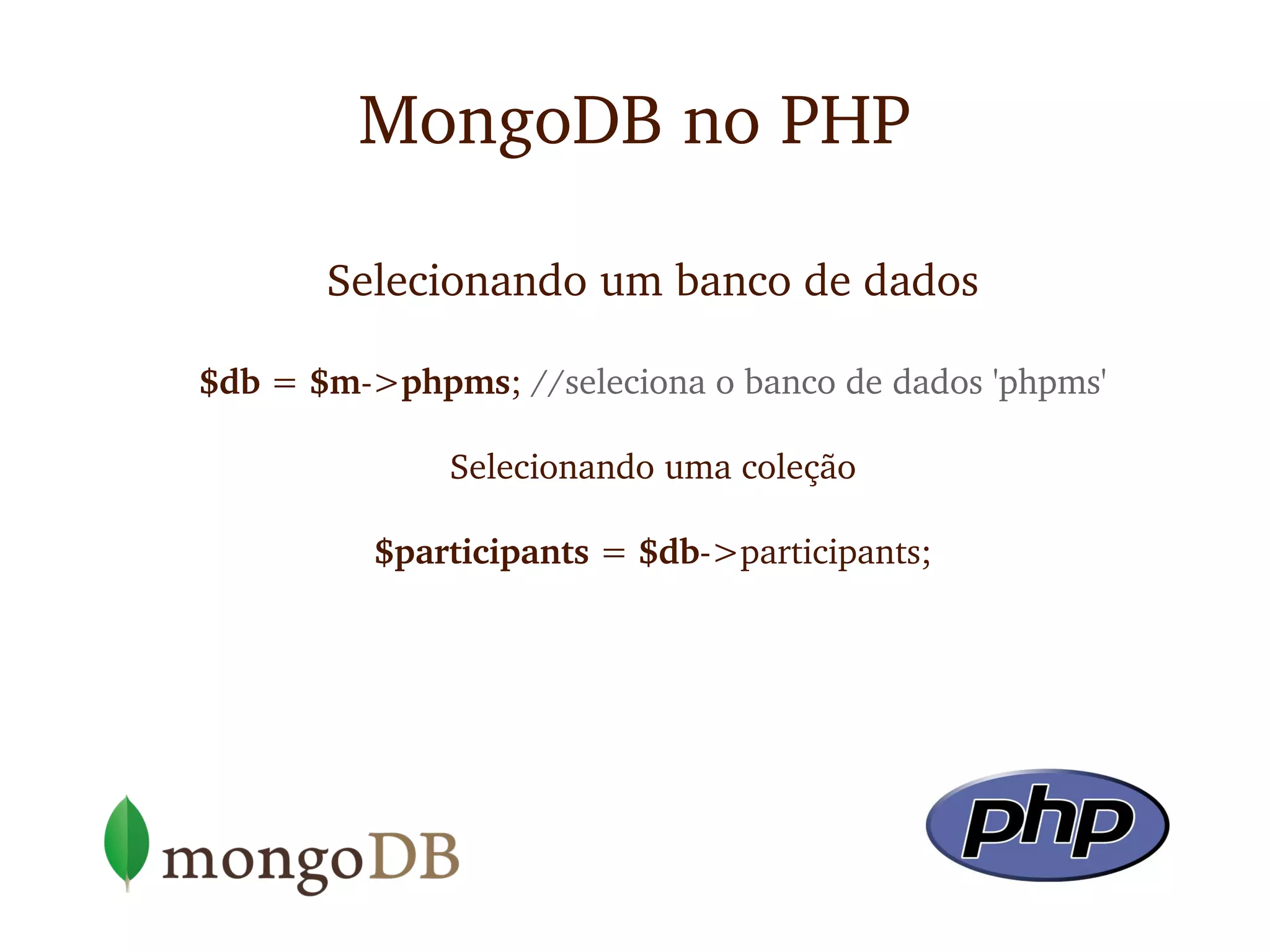MongoDB no PHP

       Selecionando um banco de dados

$db = $m­>phpms; //seleciona o banco de dados 'phpms'

              Selecionando uma coleção

          $participants = $db­>participants;
 