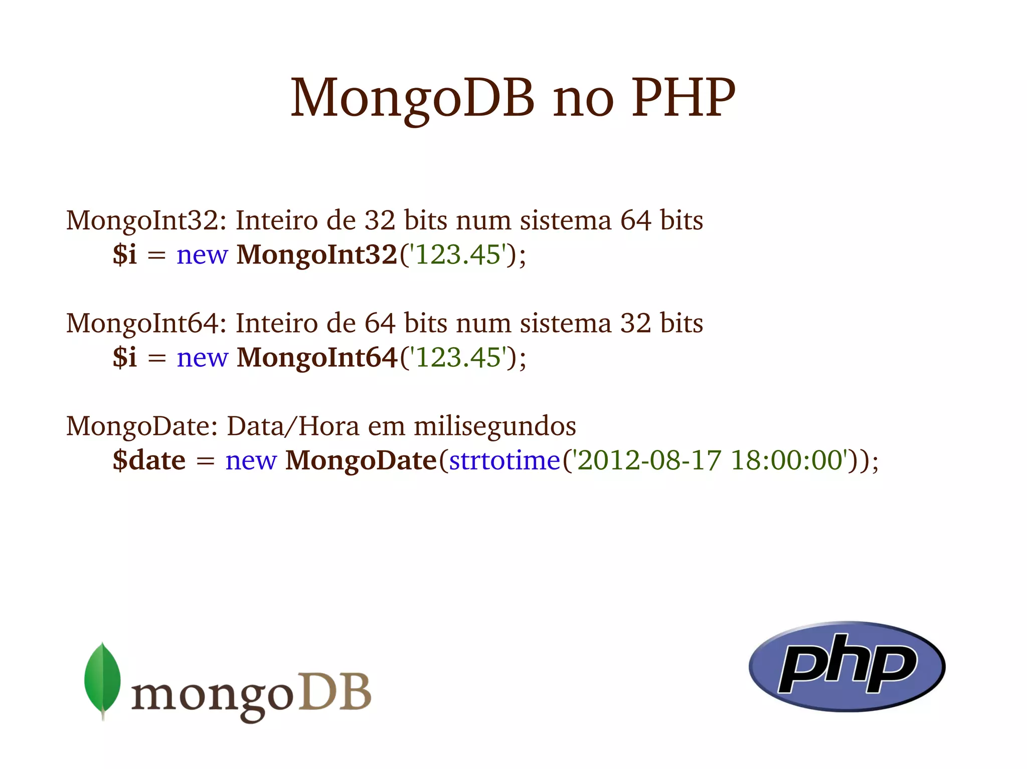MongoDB no PHP

MongoInt32: Inteiro de 32 bits num sistema 64 bits
  $i = new MongoInt32('123.45');

MongoInt64: Inteiro de 64 bits num sistema 32 bits
  $i = new MongoInt64('123.45');

MongoDate: Data/Hora em milisegundos
  $date = new MongoDate(strtotime('2012­08­17 18:00:00'));
 