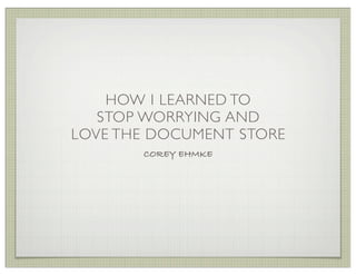 HOW I LEARNED TO
   STOP WORRYING AND
LOVE THE DOCUMENT STORE
       COREY EHMKE
 