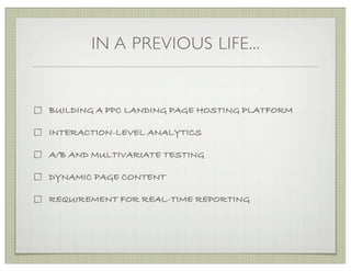 IN A PREVIOUS LIFE...


BUILDING A PPC LANDING PAGE HOSTING PLATFORM

INTERACTION-LEVEL ANALYTICS

A/B AND MULTIVARIATE TESTING

DYNAMIC PAGE CONTENT

REQUIREMENT FOR REAL-TIME REPORTING
 