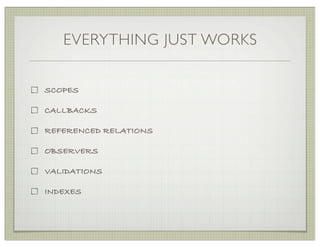 EVERYTHING JUST WORKS


SCOPES

CALLBACKS

REFERENCED RELATIONS

OBSERVERS

VALIDATIONS

INDEXES
 