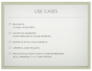 USE CASES

BIG DATA
(LOGS, ANYONE?)

COMPLEX QUERIES
(MAP REDUCE IS YOUR FRIEND)

RAPIDLY EVOLVING MODELS

LIBERAL USE OF JSON

RELATIONS THAT WANT TO BE EMBEDDED
(E.G. ORDERS <=> LINE ITEMS)
 
