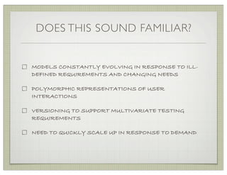 DOES THIS SOUND FAMILIAR?


MODELS CONSTANTLY EVOLVING IN RESPONSE TO ILL-
DEFINED REQUIREMENTS AND CHANGING NEEDS

POLYMORPHIC REPRESENTATIONS OF USER
INTERACTIONS

VERSIONING TO SUPPORT MULTIVARIATE TESTING
REQUIREMENTS

NEED TO QUICKLY SCALE UP IN RESPONSE TO DEMAND
 