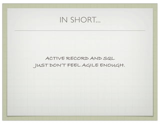 IN SHORT...



   ACTIVE RECORD AND SQL
JUST DON’T FEEL AGILE ENOUGH.
 