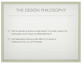 THE DESIGN PHILOSOPHY



DATA MODELS SHOULD BE EASY TO CODE, EASY TO
MANAGE, AND HIGHLY PERFORMANT

DATABASES SHOULD BE ABLE TO SCALE
HORIZONTALLY WITH EASE
 