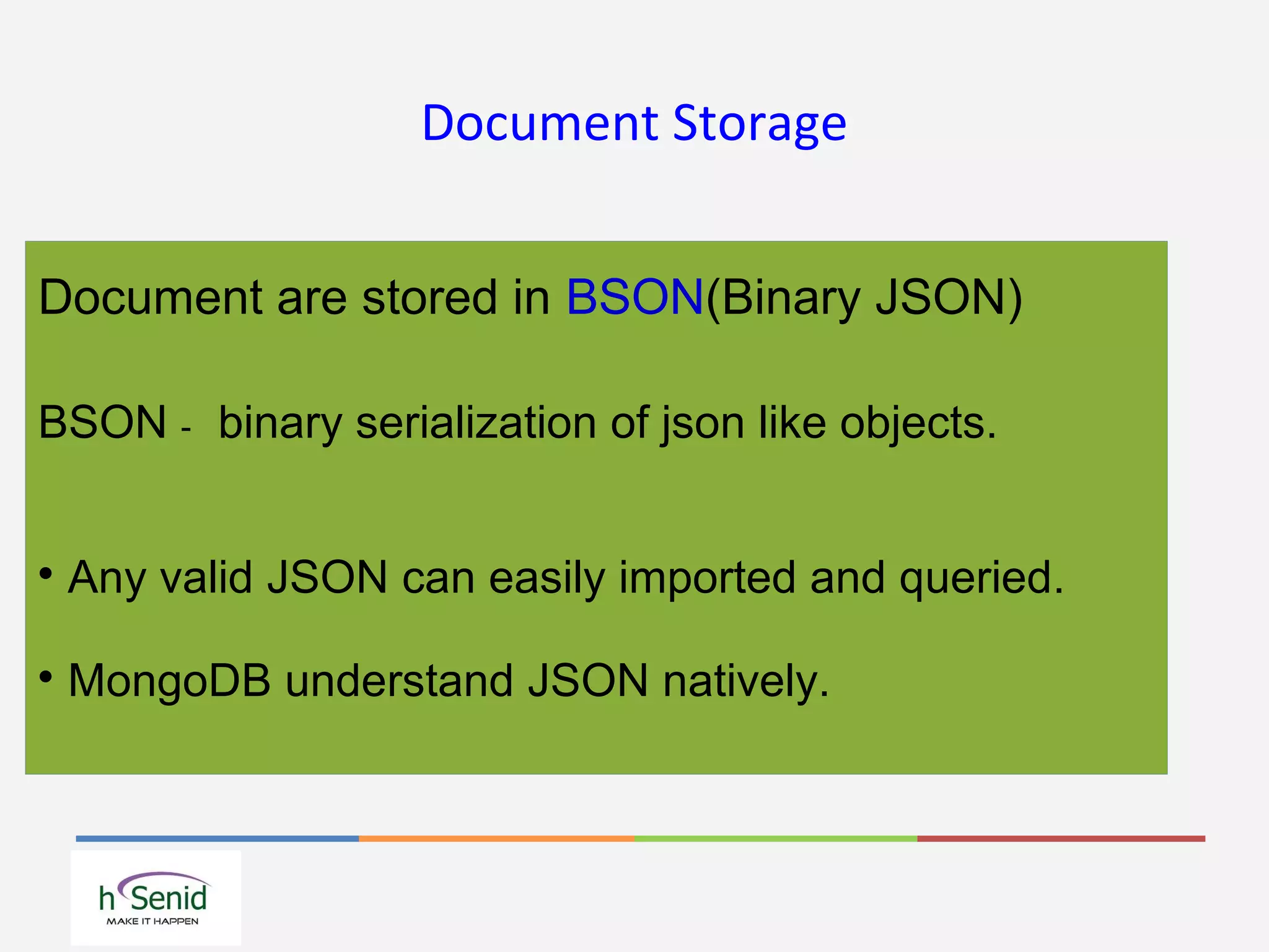 Document Storage
Document are stored in BSON(Binary JSON)
BSON - binary serialization of json like objects.

Any valid JSON can easily imported and queried.

MongoDB understand JSON natively.
 