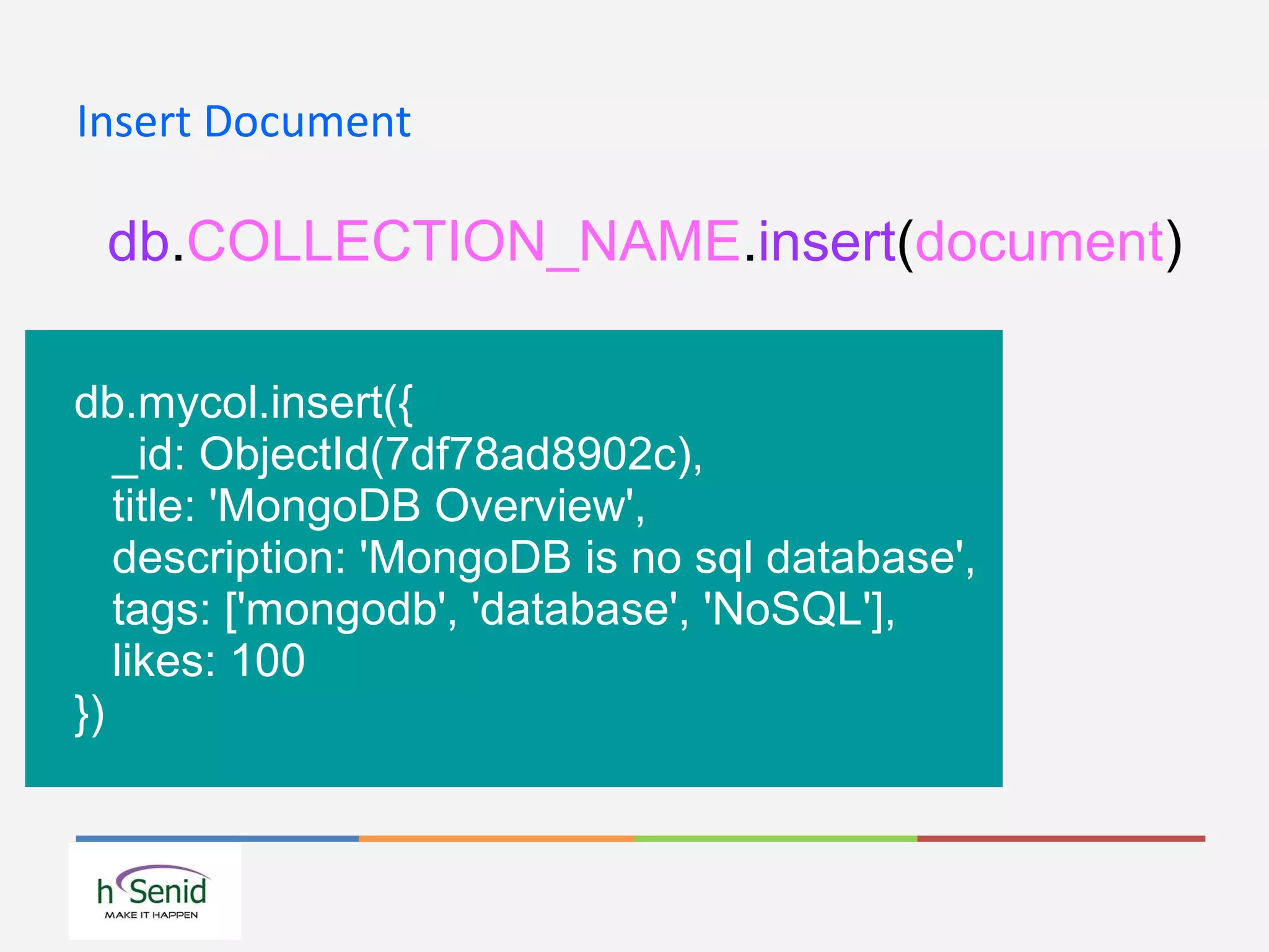 Insert Document
db.COLLECTION_NAME.insert(document)
db.mycol.insert({
_id: ObjectId(7df78ad8902c),
title: 'MongoDB Overview',
description: 'MongoDB is no sql database',
tags: ['mongodb', 'database', 'NoSQL'],
likes: 100
})
 