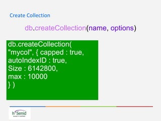 Create Collection
db.createCollection(name, options)
db.createCollection(
"mycol", { capped : true,
autoIndexID : true,
Size : 6142800,
max : 10000
} )
 