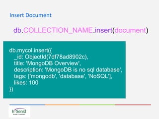 Insert Document
db.COLLECTION_NAME.insert(document)
db.mycol.insert({
_id: ObjectId(7df78ad8902c),
title: 'MongoDB Overview',
description: 'MongoDB is no sql database',
tags: ['mongodb', 'database', 'NoSQL'],
likes: 100
})
 