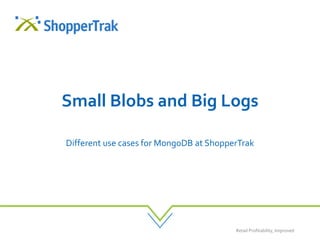 Retail Profitability, Improved
Small Blobs and Big Logs
Different use cases for MongoDB at ShopperTrak
 