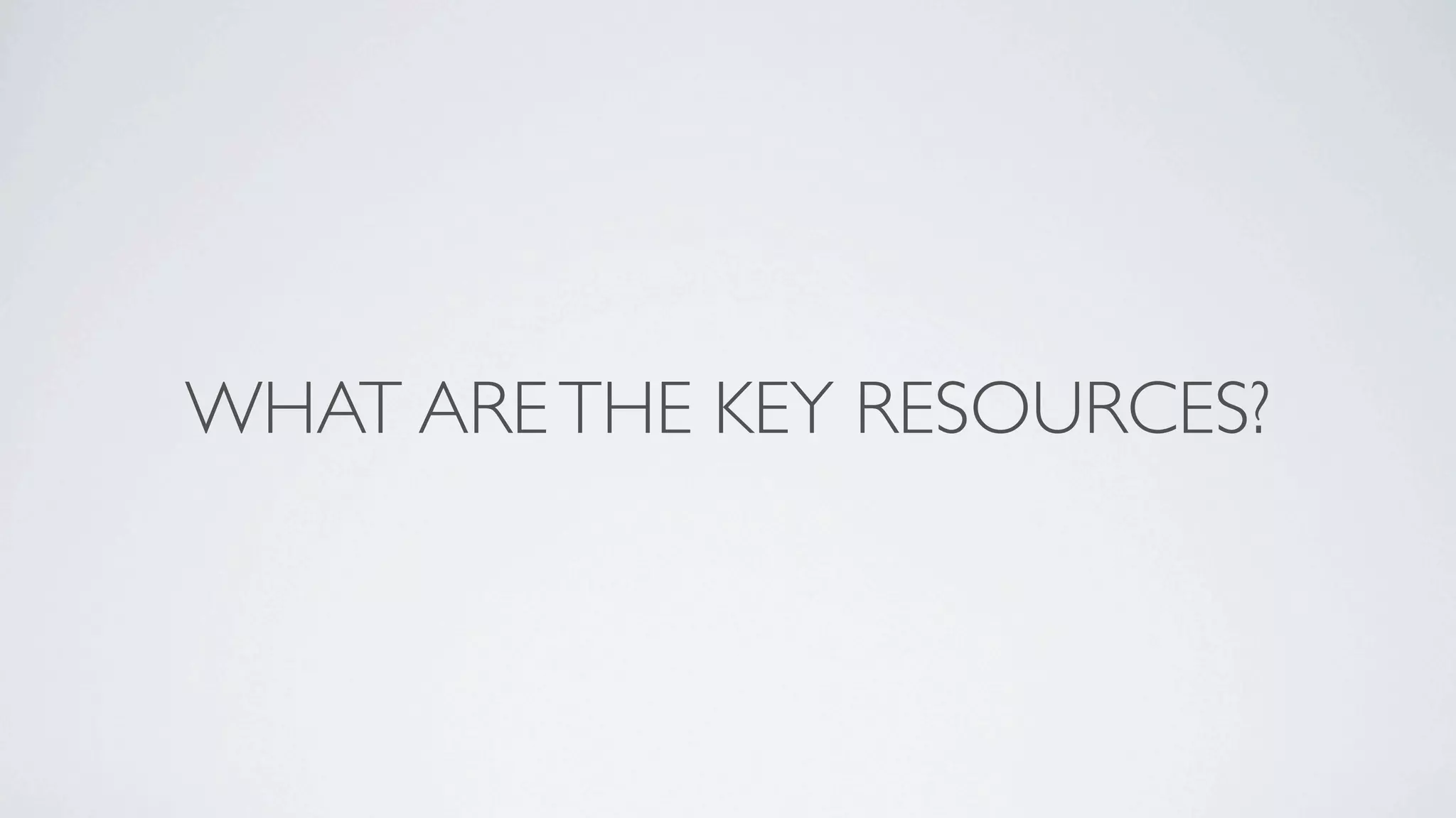 WHAT ARE THE KEY RESOURCES?
 