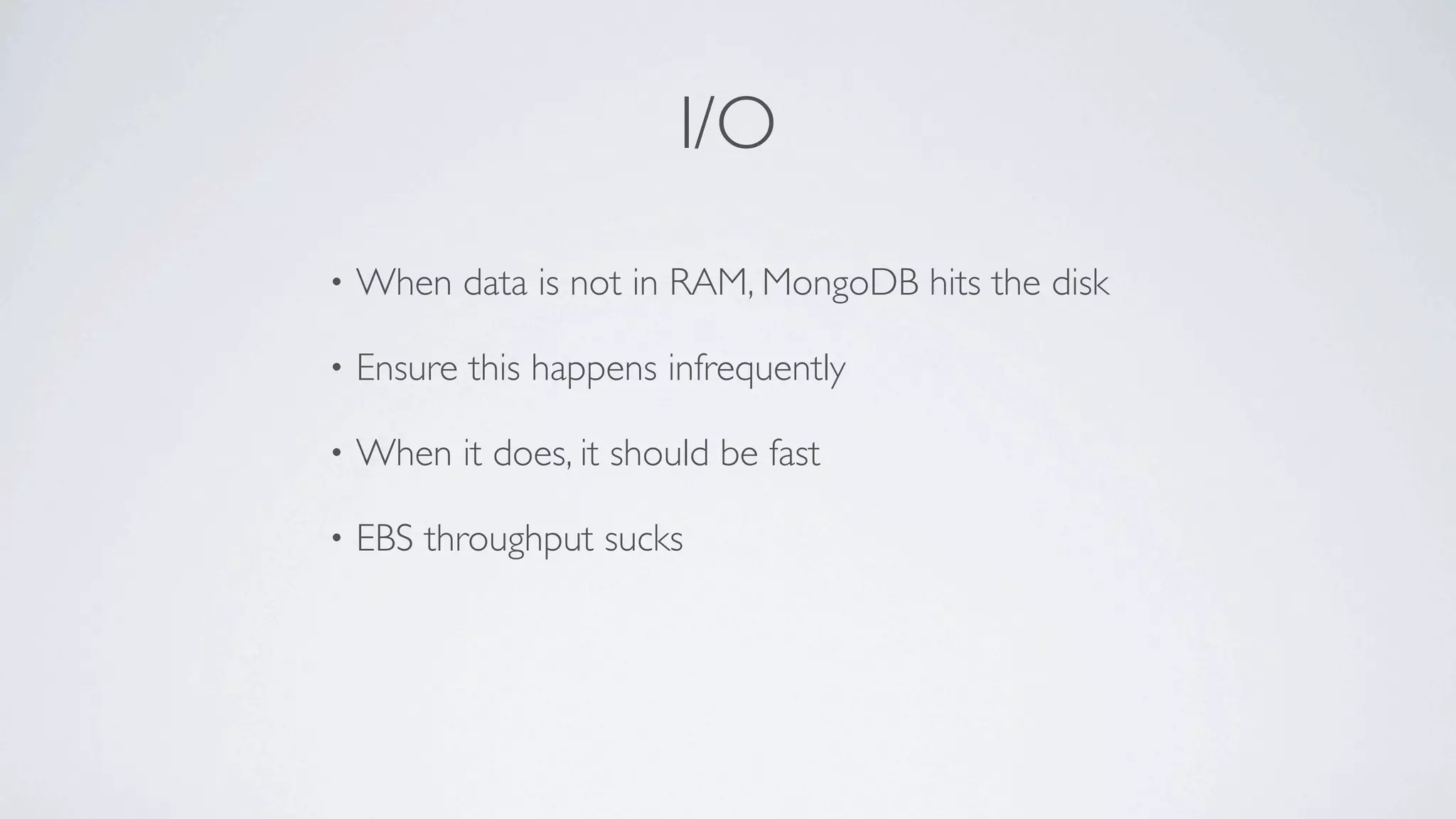 I/O
•   When data is not in RAM, MongoDB hits the disk

•   Ensure this happens infrequently

•   When it does, it should be fast

•   EBS throughput sucks
 