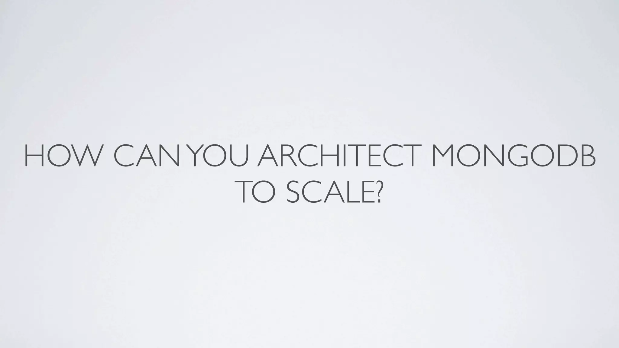 HOW CAN YOU ARCHITECT MONGODB
          TO SCALE?
 