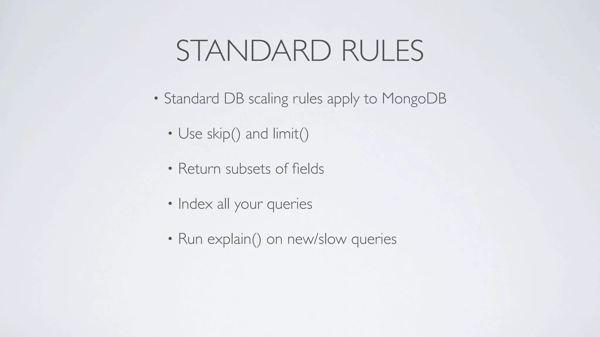 STANDARD RULES
•   Standard DB scaling rules apply to MongoDB

    •   Use skip() and limit()

    •   Return subsets of ﬁelds

    •   Index all your queries

    •   Run explain() on new/slow queries
 