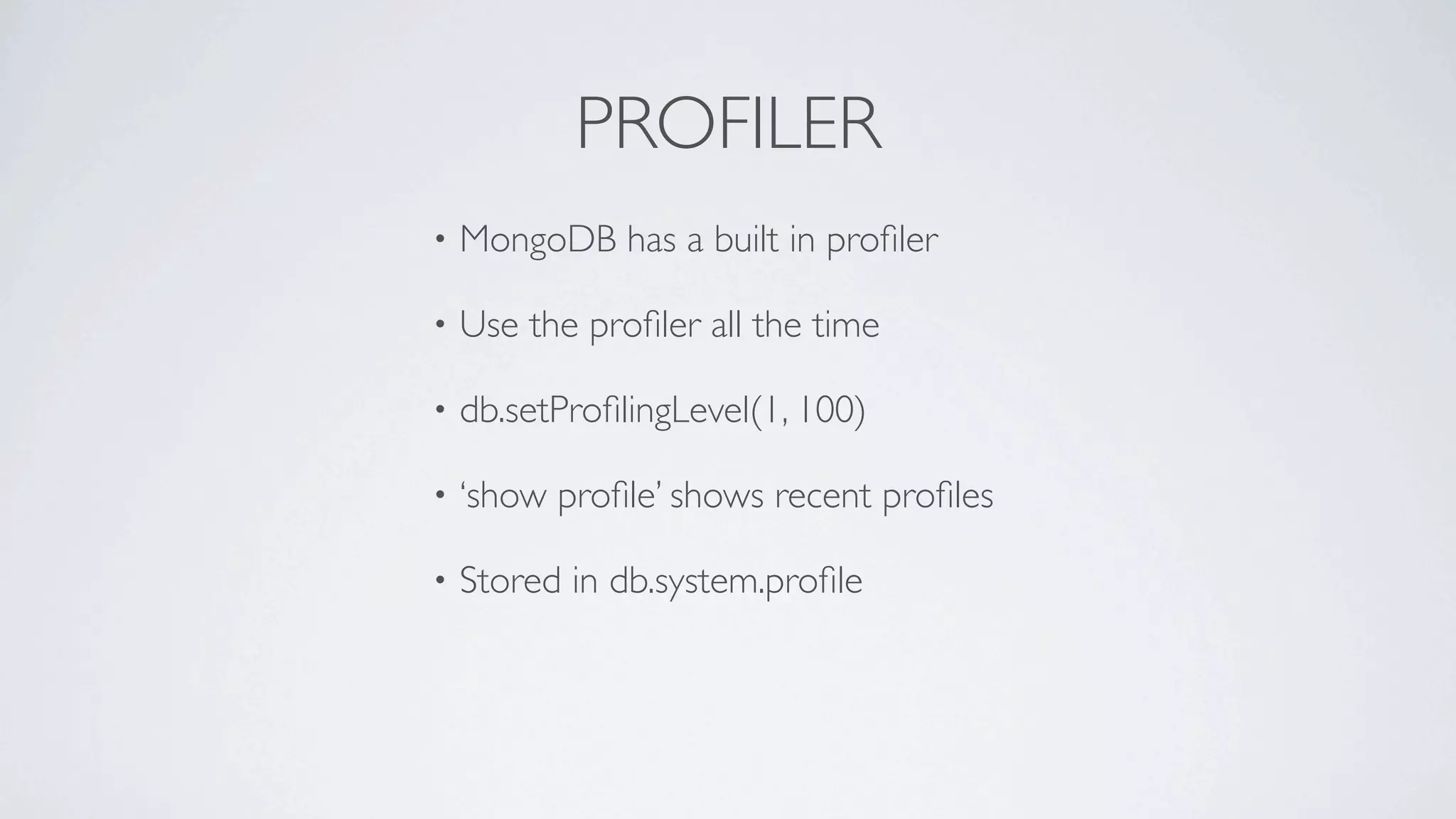 PROFILER
•   MongoDB has a built in proﬁler

•   Use the proﬁler all the time

•   db.setProﬁlingLevel(1, 100)

•   ‘show proﬁle’ shows recent proﬁles

•   Stored in db.system.proﬁle
 
