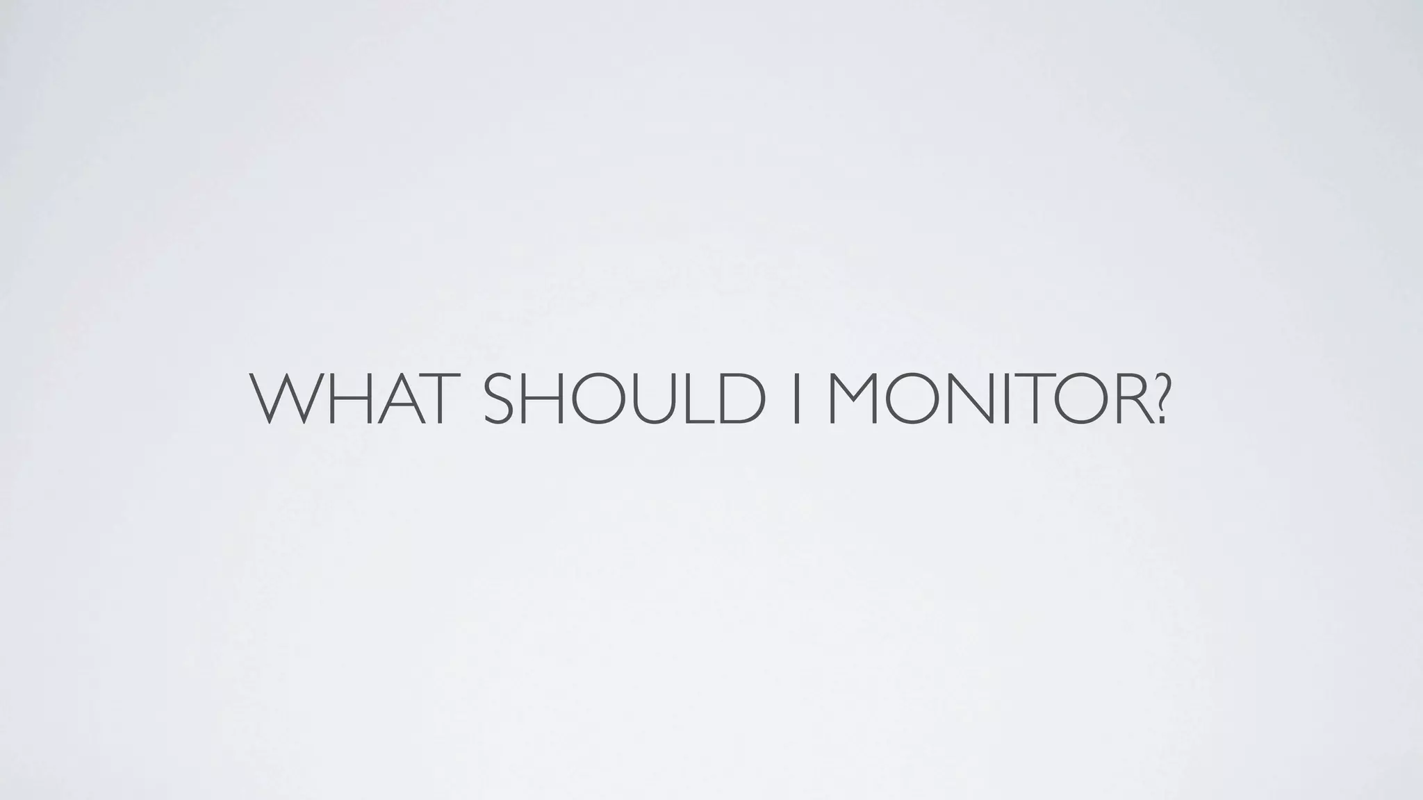 WHAT SHOULD I MONITOR?
 