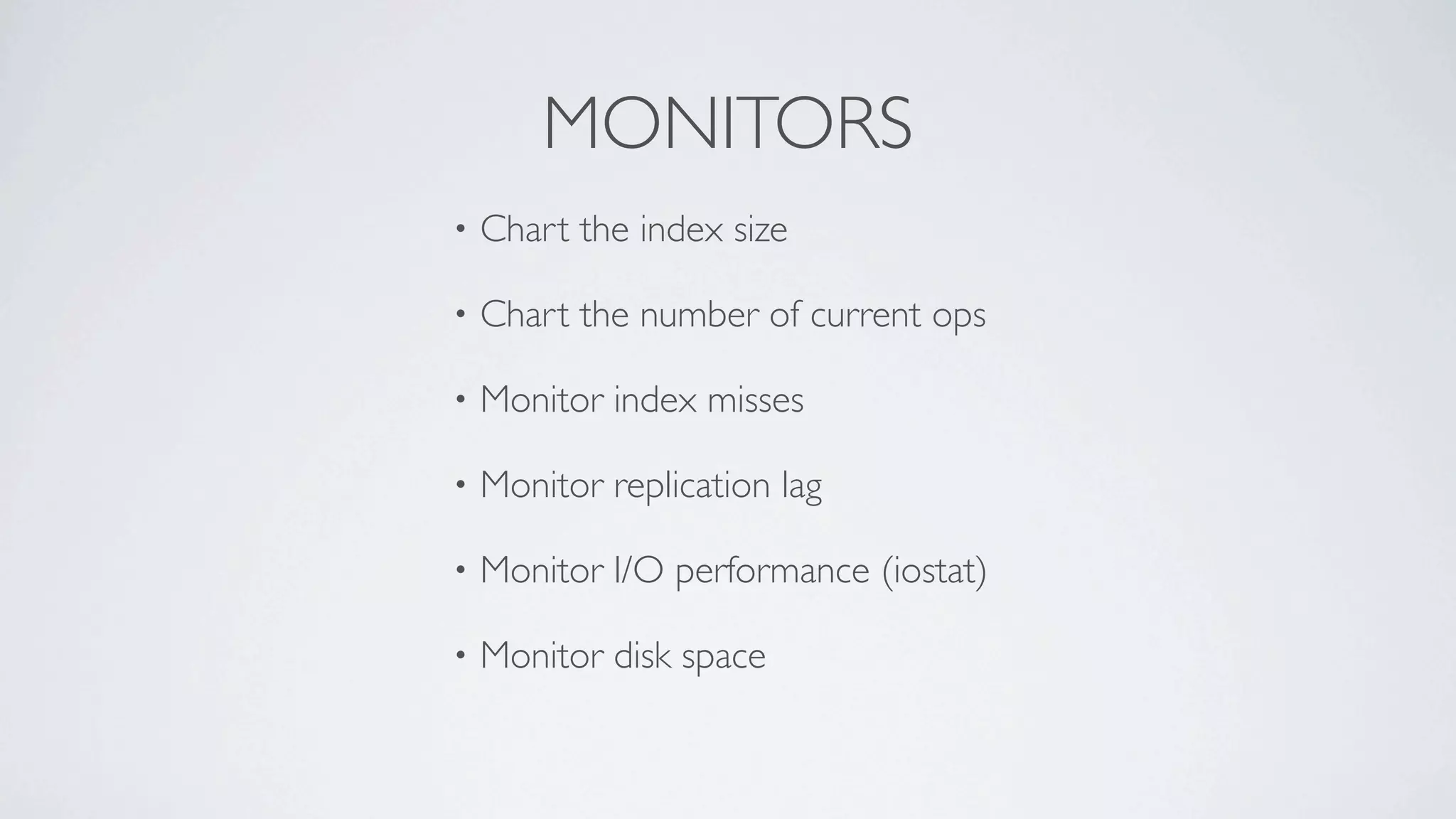 MONITORS
•   Chart the index size

•   Chart the number of current ops

•   Monitor index misses

•   Monitor replication lag

•   Monitor I/O performance (iostat)

•   Monitor disk space
 