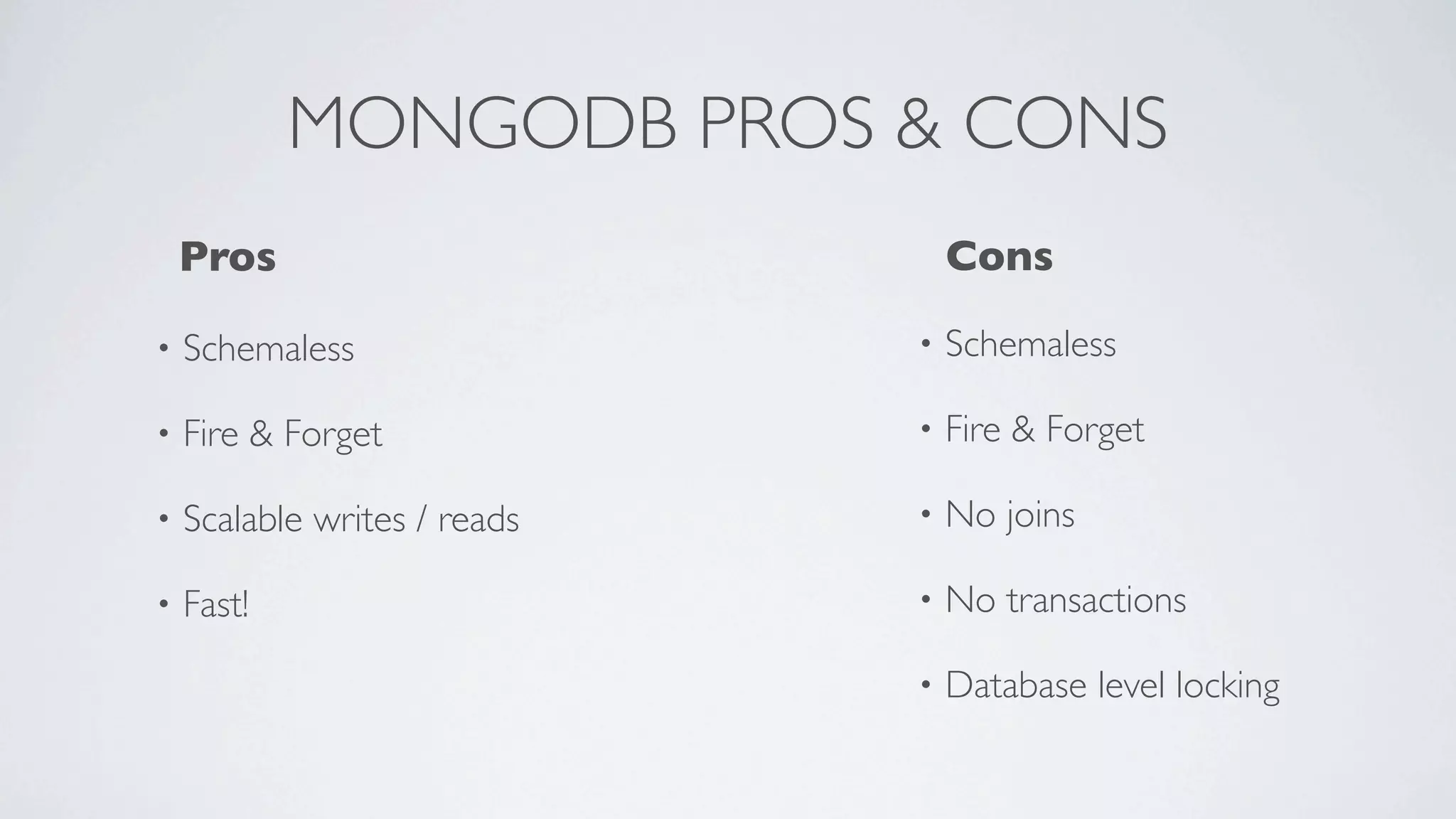 MONGODB PROS & CONS
    Pros                          Cons

•   Schemaless                •   Schemaless

•   Fire & Forget             •   Fire & Forget

•   Scalable writes / reads   •   No joins

•   Fast!                     •   No transactions

                              •   Database level locking
 