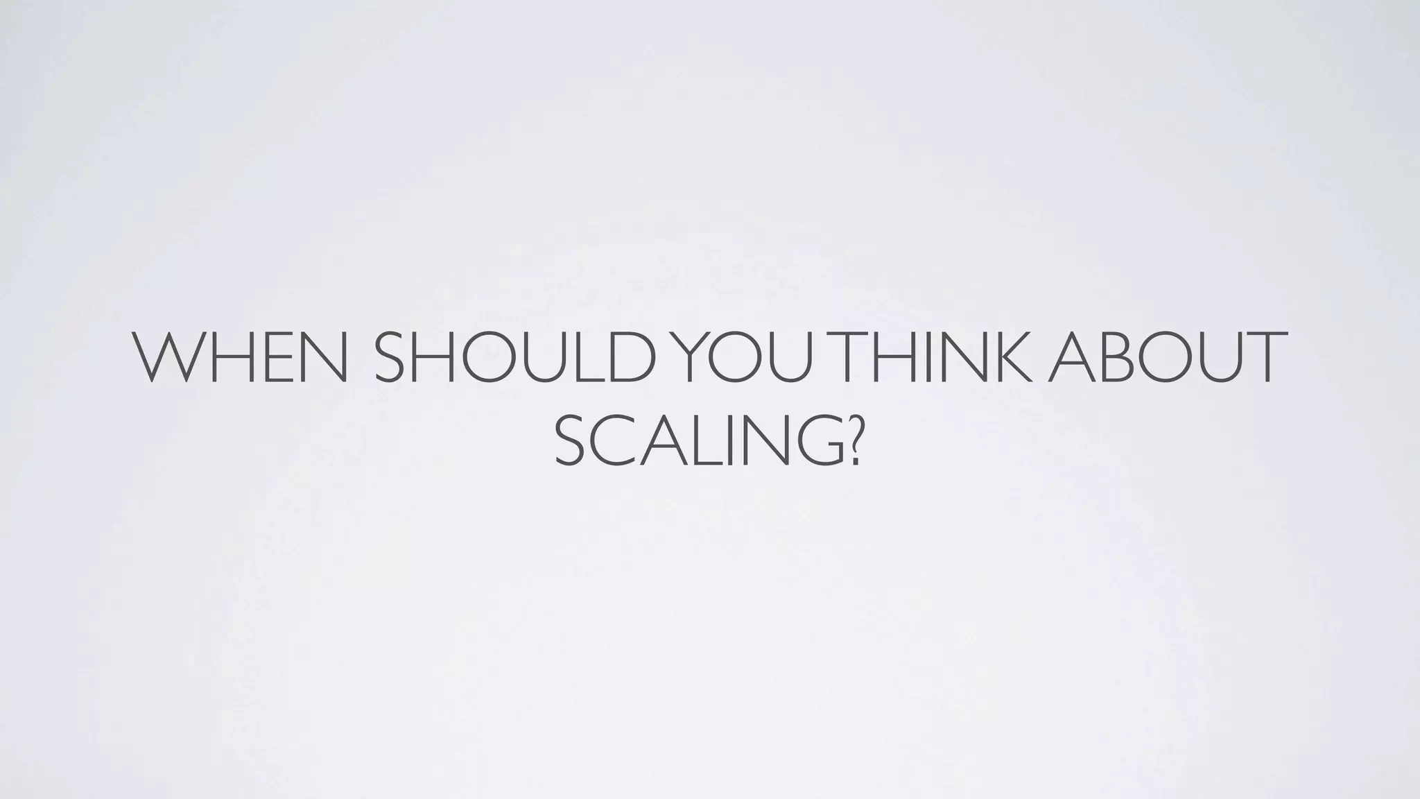 WHEN SHOULD YOU THINK ABOUT
         SCALING?
 