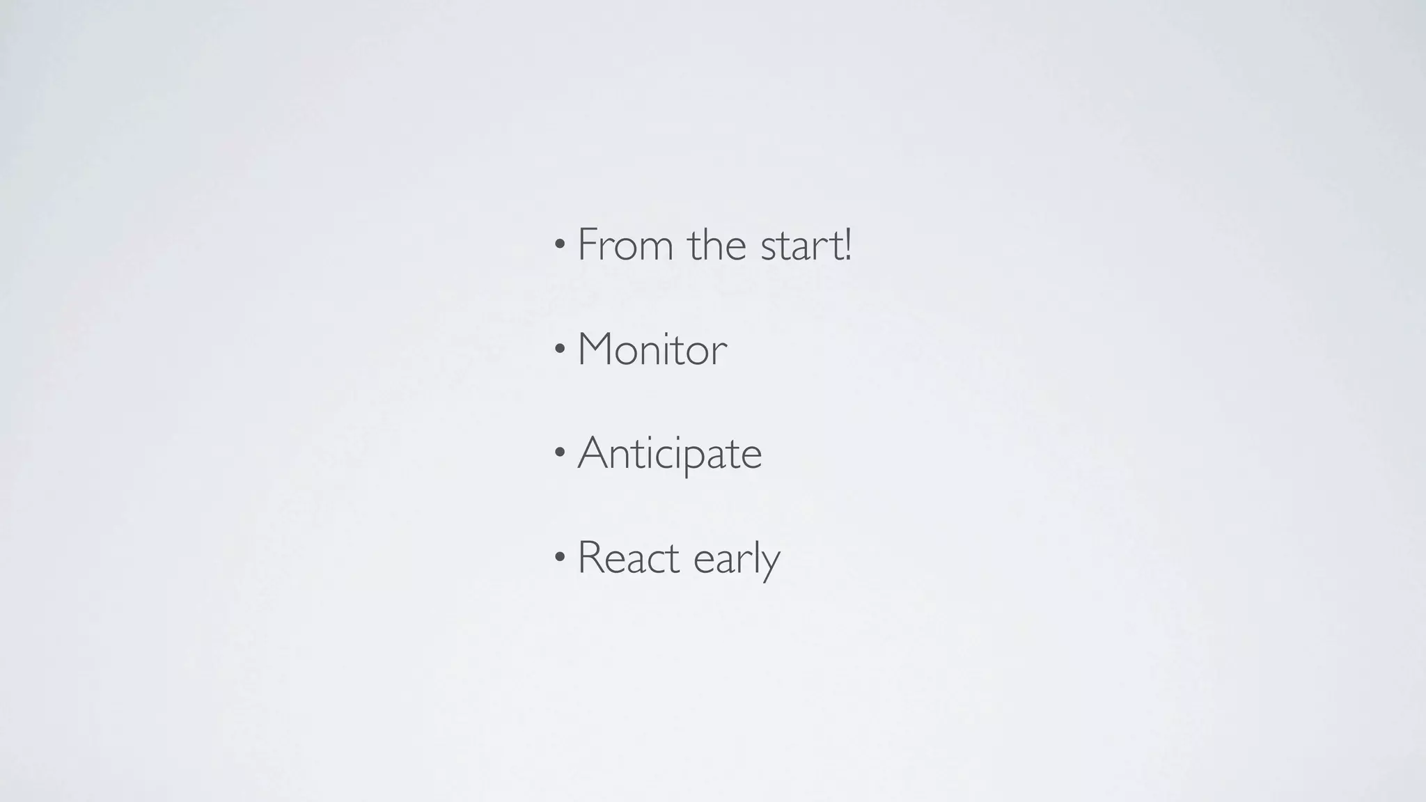 • From    the start!

• Monitor

• Anticipate

• React   early
 