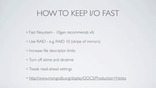 HOW TO KEEP I/O FAST

•   Fast ﬁlesystem - 10gen recommends xfs

•   Use RAID - e.g. RAID 10 (stripe of mirrors)

•   Incr...