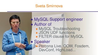 • MySQL Support engineer
• Author of
• MySQL Troubleshooting
• JSON UDF functions
• FILTER clause for MySQL
• Speaker
• Percona Live, OOW, Fosdem,
DevConf, HighLoad...
Sveta Smirnova
2
 