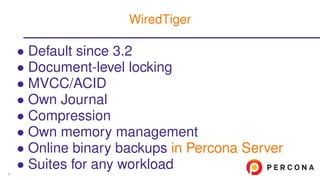 • Default since 3.2
• Document-level locking
• MVCC/ACID
• Own Journal
• Compression
• Own memory management
• Online binary backups in Percona Server
• Suites for any workload
WiredTiger
9
 