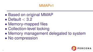 • Based on original MMAP
• Default < 3.2
• Memory-mapped ﬁles
• Collection-level locking
• Memory management delegated to system
• No compression
MMAPv1
13
 