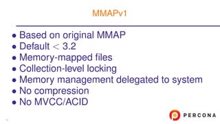 • Based on original MMAP
• Default < 3.2
• Memory-mapped ﬁles
• Collection-level locking
• Memory management delegated to system
• No compression
• No MVCC/ACID
MMAPv1
13
 