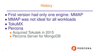• First version had only one engine: MMAP
• MMAP was not ideal for all workloads
• TokuMX
• Percona
• Acquired Tokutek in 2015
• Percona Server for MongoDB
History
3
 