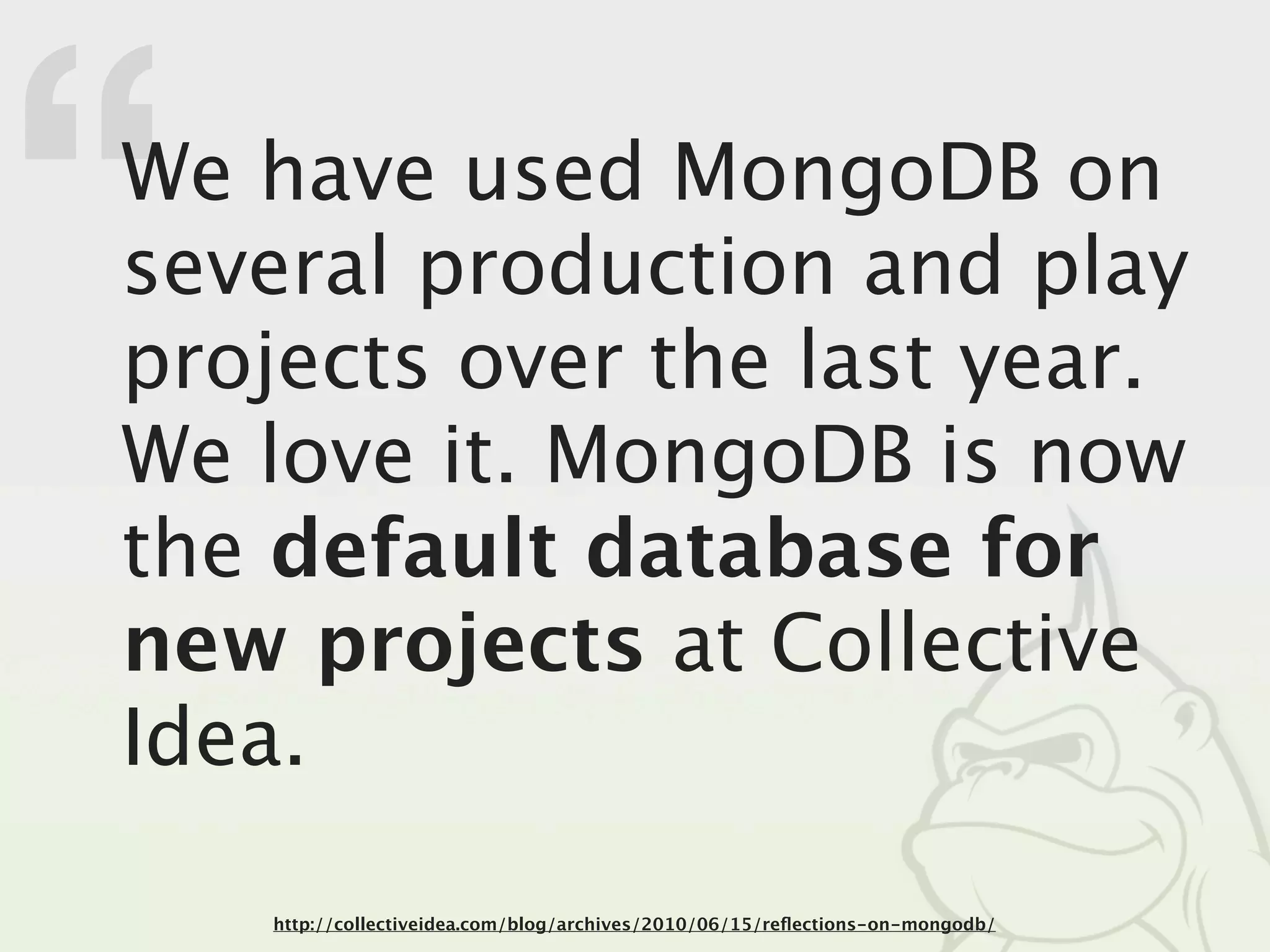 “
We have used MongoDB on
several production and play
projects over the last year.
We love it. MongoDB is now
the default database for
new projects at Collective
Idea.

    http://collectiveidea.com/blog/archives/2010/06/15/reﬂections-on-mongodb/
 