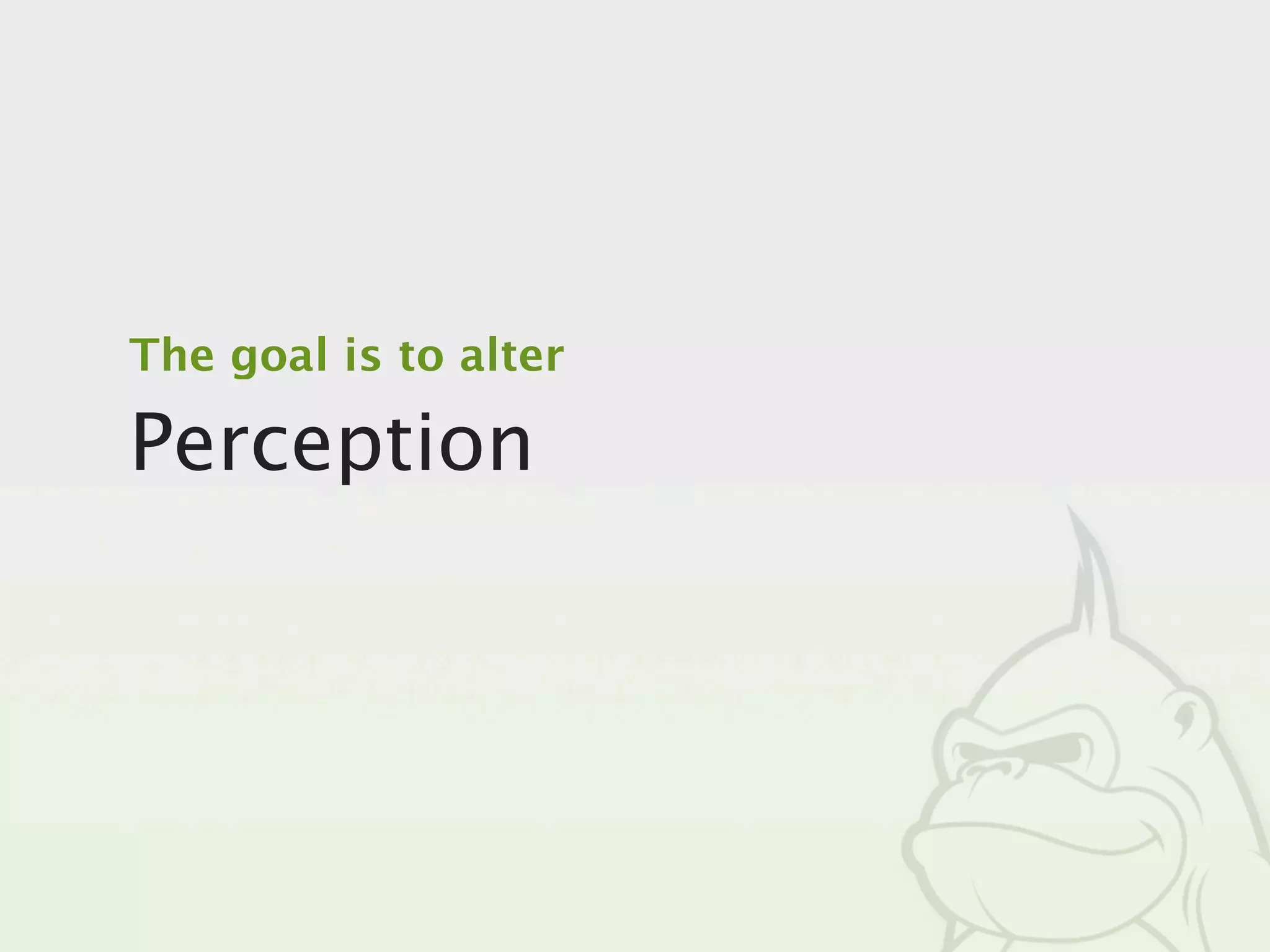The goal is to alter

Perception
 