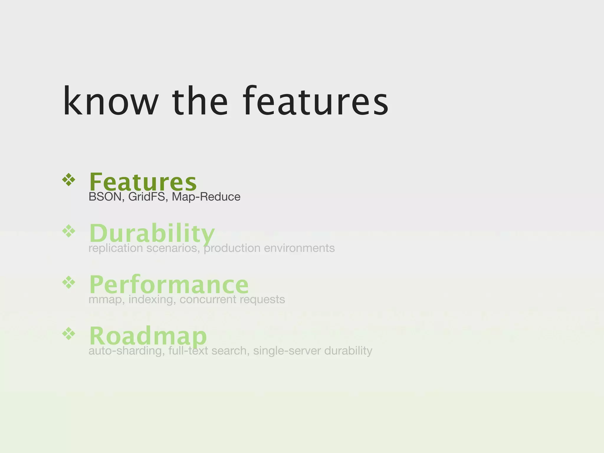 know the features
❖   Features
    BSON, GridFS, Map-Reduce


❖   Durability
    replication scenarios, production environments


❖   Performance
    mmap, indexing, concurrent requests


❖   Roadmap search, single-server durability
    auto-sharding, full-text
 