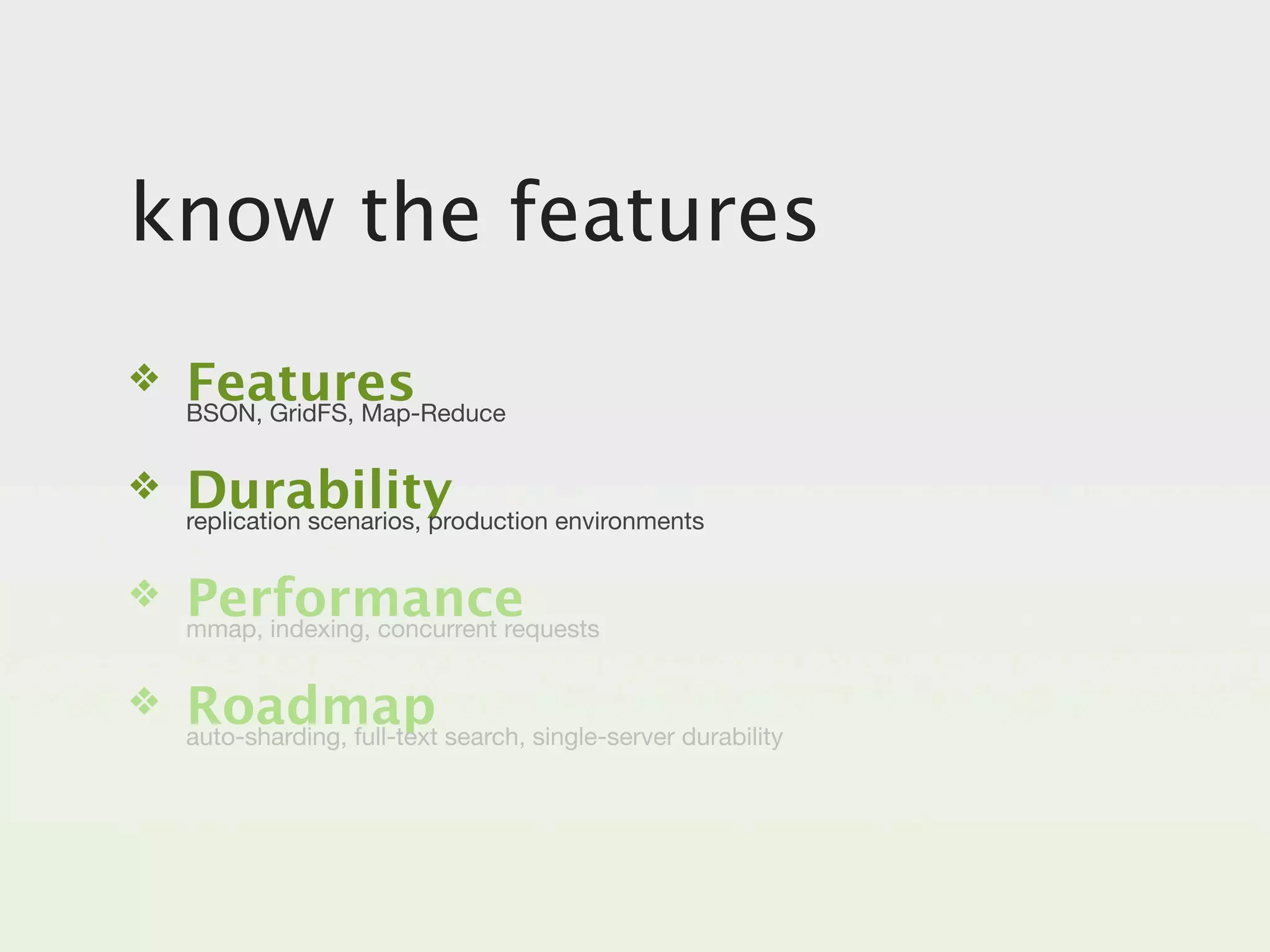 know the features
❖   Features
    BSON, GridFS, Map-Reduce


❖   Durability
    replication scenarios, production environments


❖   Performance
    mmap, indexing, concurrent requests


❖   Roadmap search, single-server durability
    auto-sharding, full-text
 