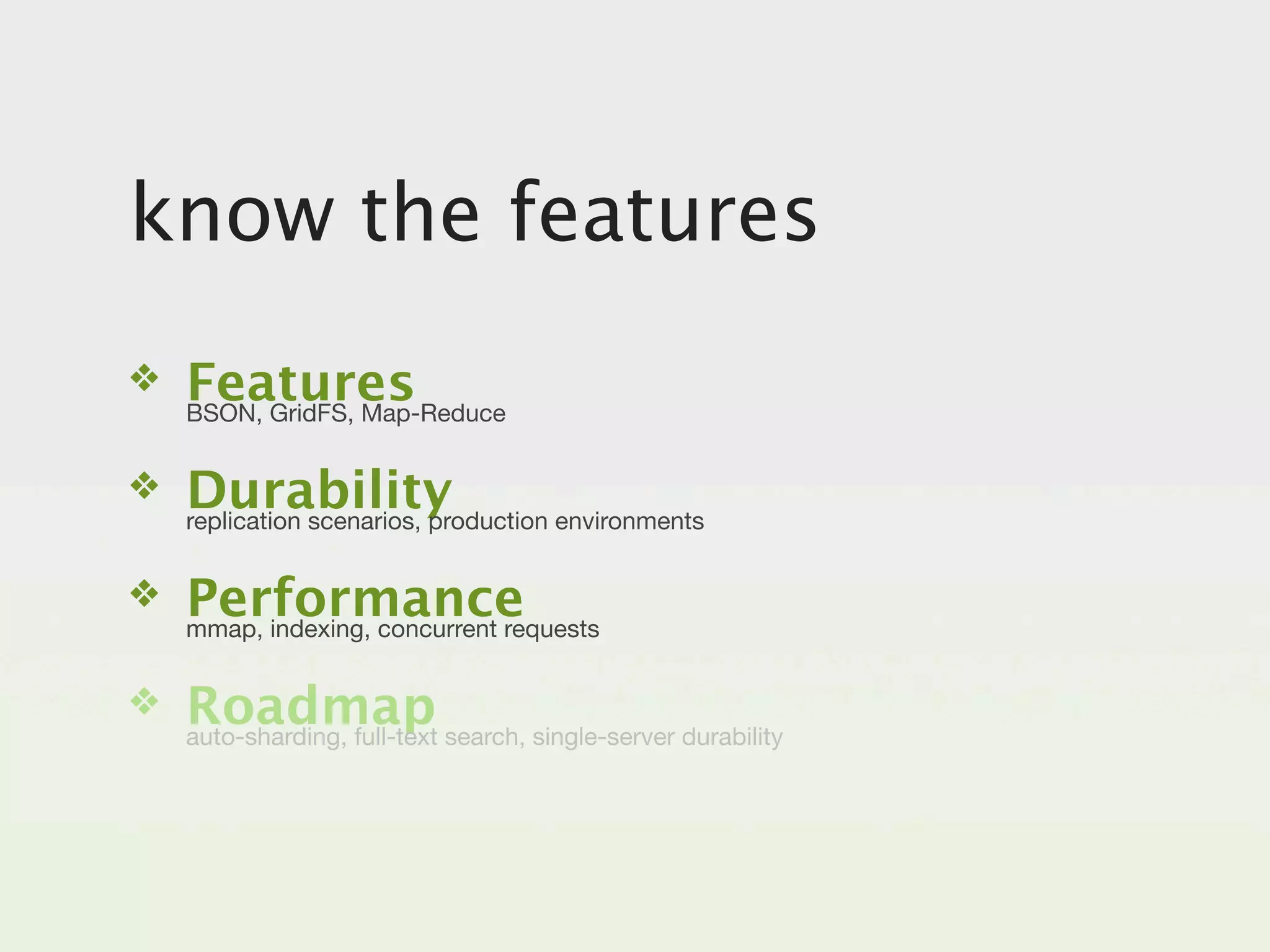 know the features
❖   Features
    BSON, GridFS, Map-Reduce


❖   Durability
    replication scenarios, production environments


❖   Performance
    mmap, indexing, concurrent requests


❖   Roadmap search, single-server durability
    auto-sharding, full-text
 