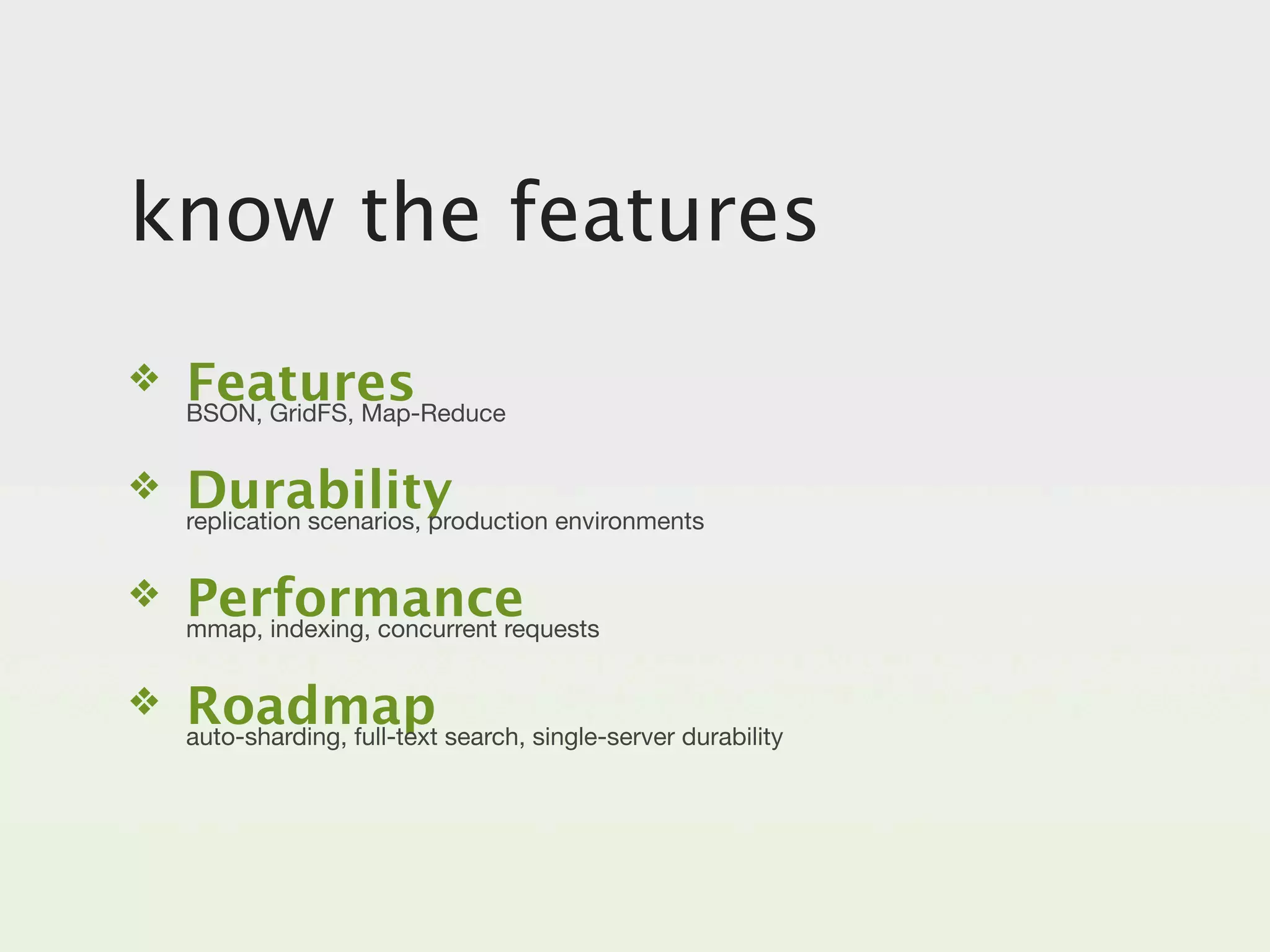 know the features
❖   Features
    BSON, GridFS, Map-Reduce


❖   Durability
    replication scenarios, production environments


❖   Performance
    mmap, indexing, concurrent requests


❖   Roadmap search, single-server durability
    auto-sharding, full-text
 