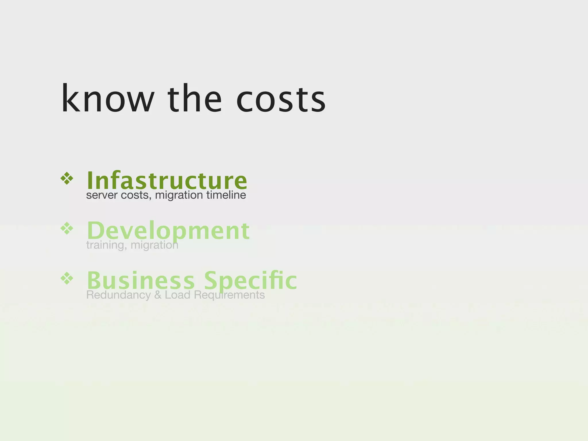 know the costs
❖   Infastructure
    server costs, migration timeline


❖   Development
    training, migration


❖   BusinessRequirements
    Redundancy & Load
                      Speciﬁc
 