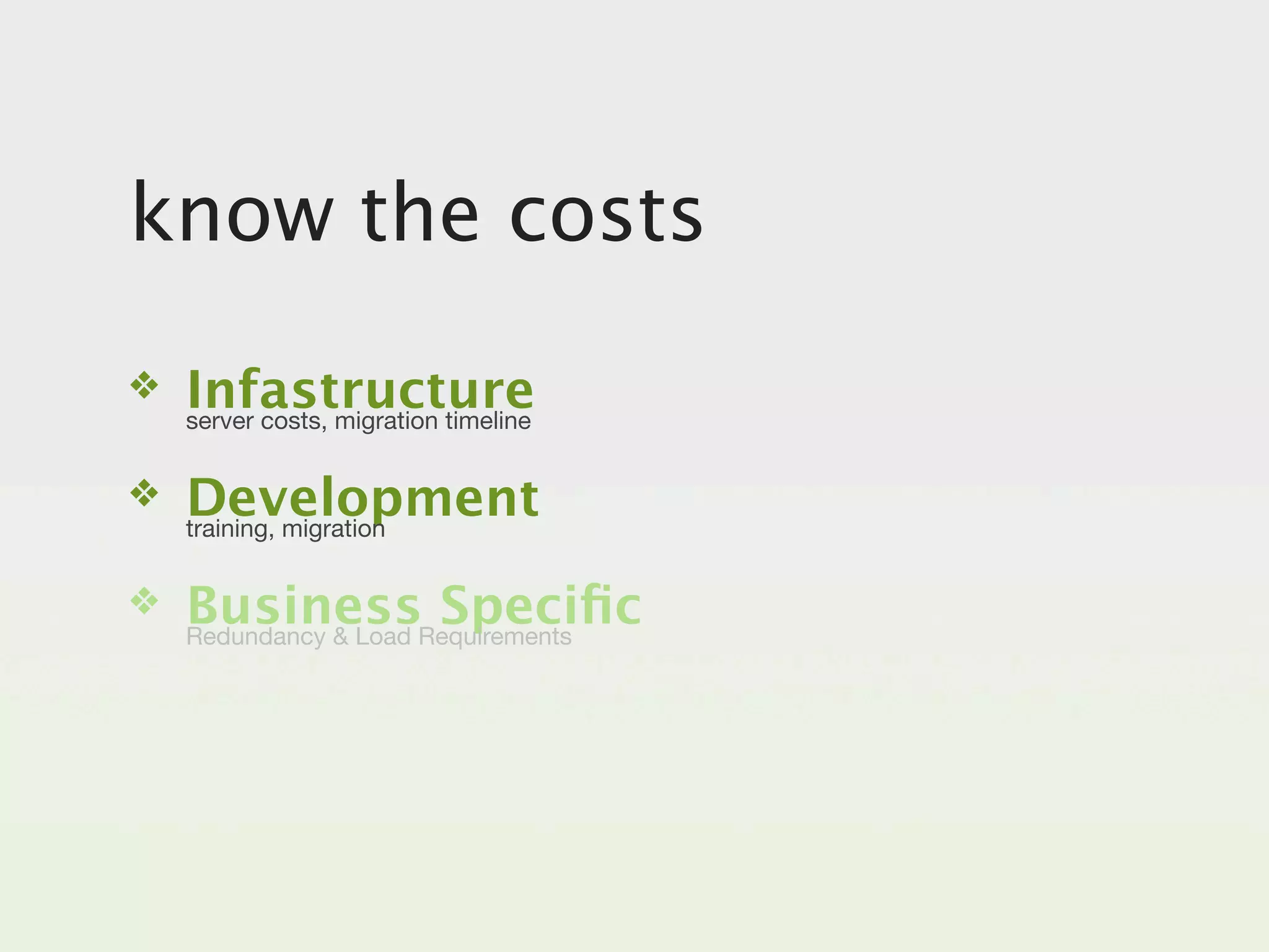 know the costs
❖   Infastructure
    server costs, migration timeline


❖   Development
    training, migration


❖   BusinessRequirements
    Redundancy & Load
                      Speciﬁc
 