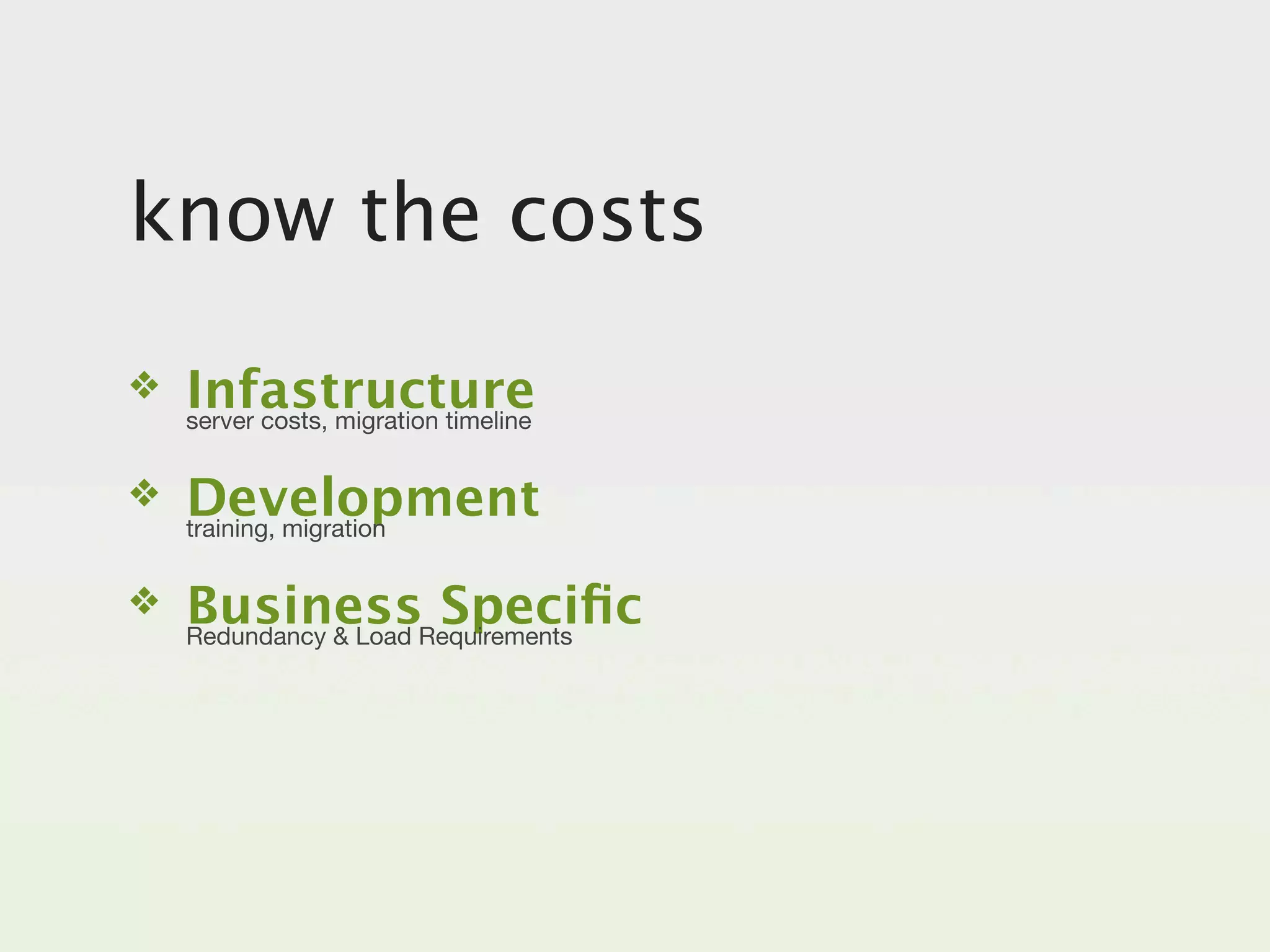 know the costs
❖   Infastructure
    server costs, migration timeline


❖   Development
    training, migration


❖   BusinessRequirements
    Redundancy & Load
                      Speciﬁc
 